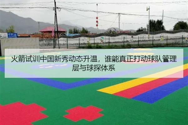 火箭试训中国新秀动态升温，谁能真正打动球队管理层与球探体系